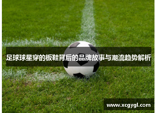 足球球星穿的板鞋背后的品牌故事与潮流趋势解析