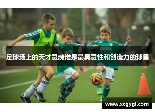 足球场上的天才灵魂谁是最具灵性和创造力的球星