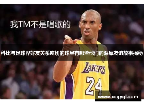 科比与足球界好友关系密切的球星有哪些他们的深厚友谊故事揭秘