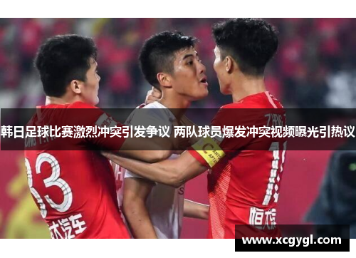 韩日足球比赛激烈冲突引发争议 两队球员爆发冲突视频曝光引热议